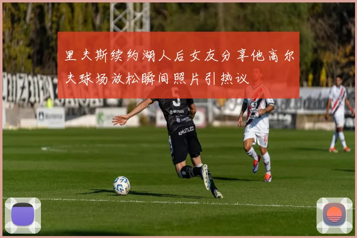 里夫斯续约湖人后女友分享他高尔夫球场放松瞬间照片引热议