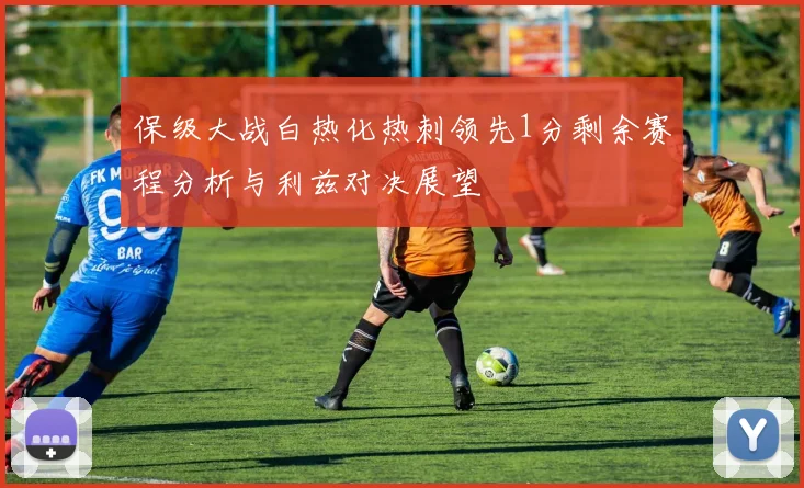 保级大战白热化热刺领先1分剩余赛程分析与利兹对决展望
