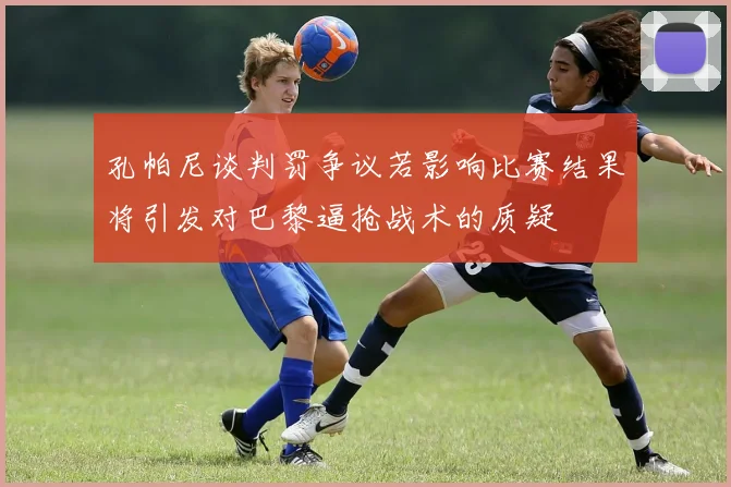 孔帕尼谈判罚争议若影响比赛结果将引发对巴黎逼抢战术的质疑