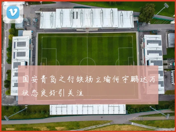 国安青岛之行缺杨立瑜何宇鹏达万状态良好引关注