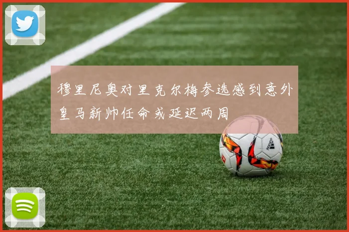 穆里尼奥对里克尔梅参选感到意外皇马新帅任命或延迟两周