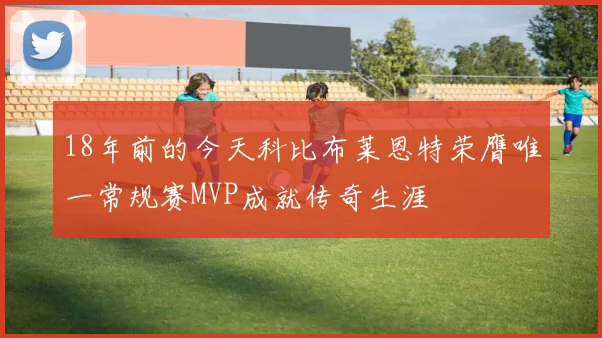 18年前的今天科比布莱恩特荣膺唯一常规赛MVP成就传奇生涯