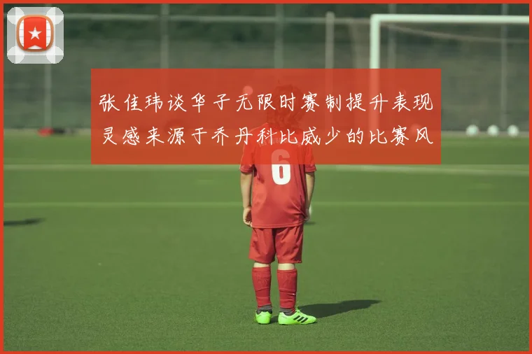 张佳玮谈华子无限时赛制提升表现灵感来源于乔丹科比威少的比赛风格