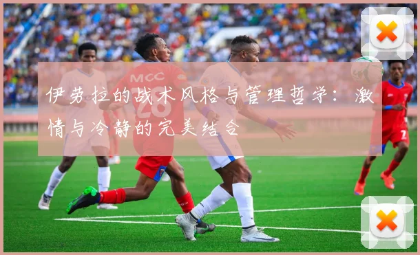 伊劳拉的战术风格与管理哲学：激情与冷静的完美结合