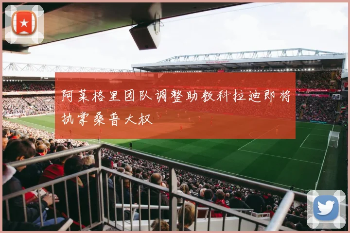 阿莱格里团队调整助教科拉迪即将执掌桑普大权