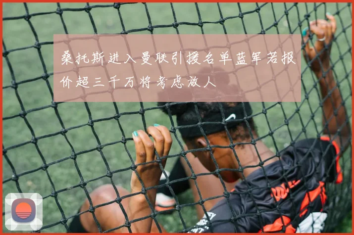 桑托斯进入曼联引援名单蓝军若报价超三千万将考虑放人