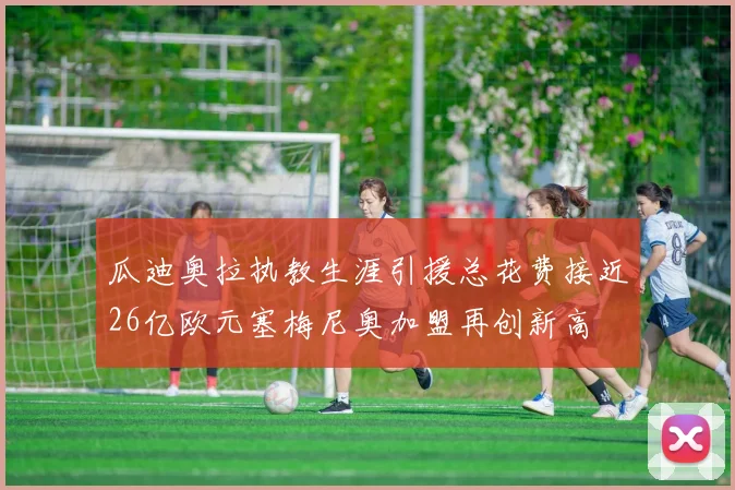 瓜迪奥拉执教生涯引援总花费接近26亿欧元塞梅尼奥加盟再创新高