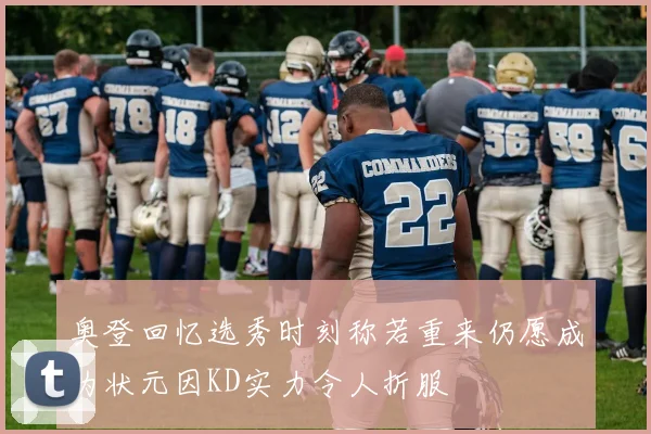 奥登回忆选秀时刻称若重来仍愿成为状元因KD实力令人折服