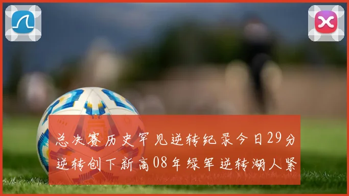 总决赛历史罕见逆转纪录今日29分逆转创下新高08年绿军逆转湖人紧随其后