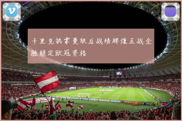 卡里克执掌曼联后战绩辉煌五战全胜锁定欧冠资格