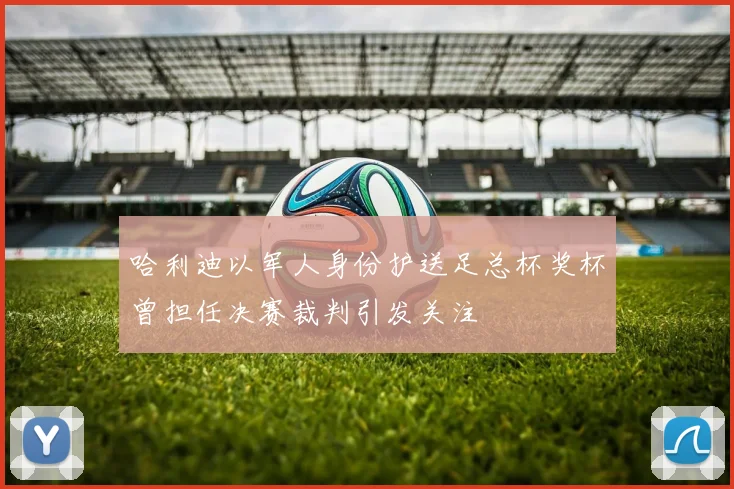 哈利迪以军人身份护送足总杯奖杯曾担任决赛裁判引发关注