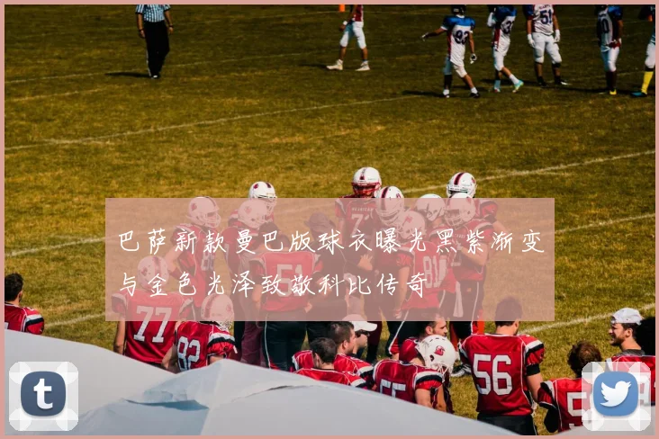 巴萨新款曼巴版球衣曝光黑紫渐变与金色光泽致敬科比传奇