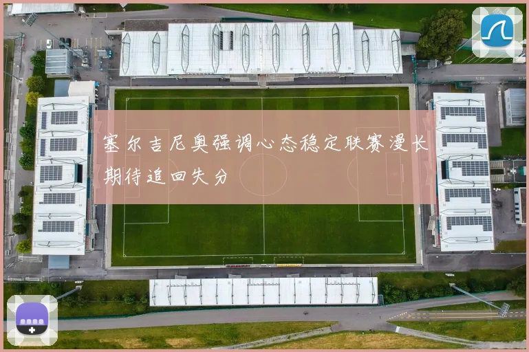 塞尔吉尼奥强调心态稳定联赛漫长期待追回失分