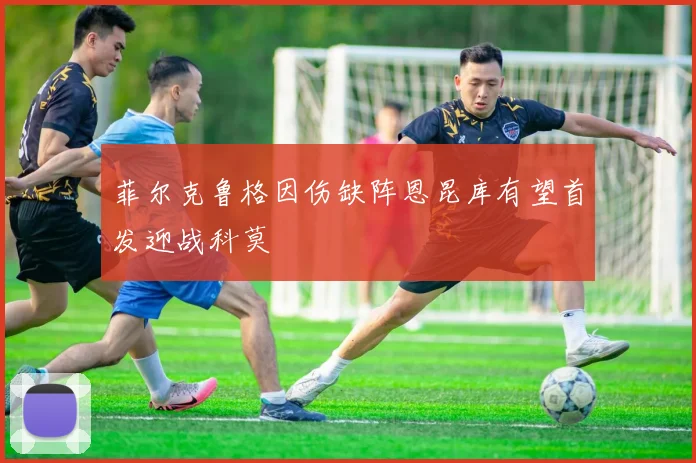 菲尔克鲁格因伤缺阵恩昆库有望首发迎战科莫