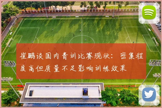 崔鹏谈国内青训比赛现状：密集程度高但质量不足影响训练效果