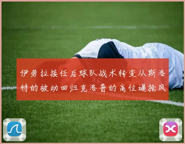 伊劳拉接任后球队战术转变从斯洛特的被动回归克洛普的高位逼抢风格